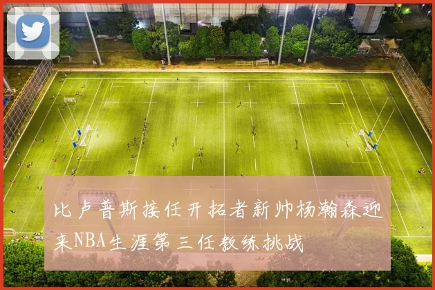 比卢普斯接任开拓者新帅杨瀚森迎来NBA生涯第三任教练挑战