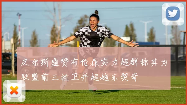 皮尔斯盛赞布伦森实力超群称其为联盟前三控卫并超越东契奇