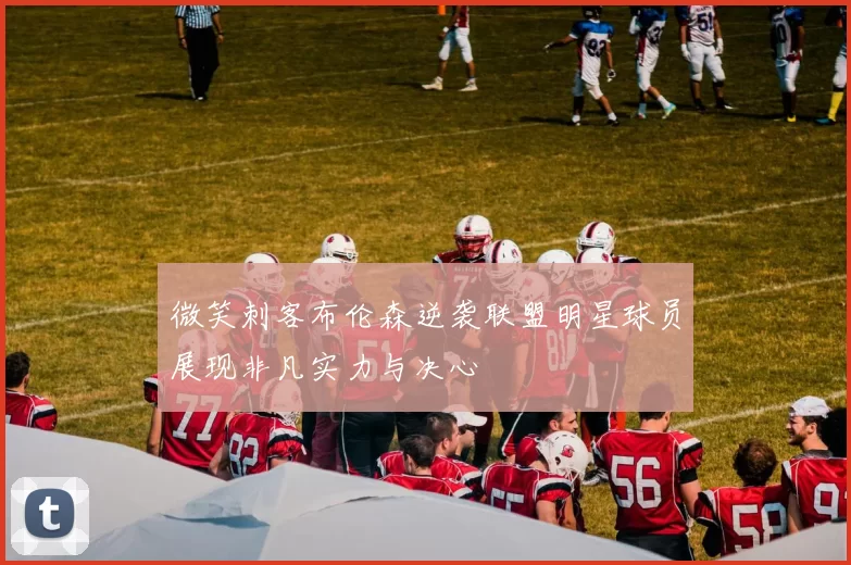 微笑刺客布伦森逆袭联盟明星球员展现非凡实力与决心