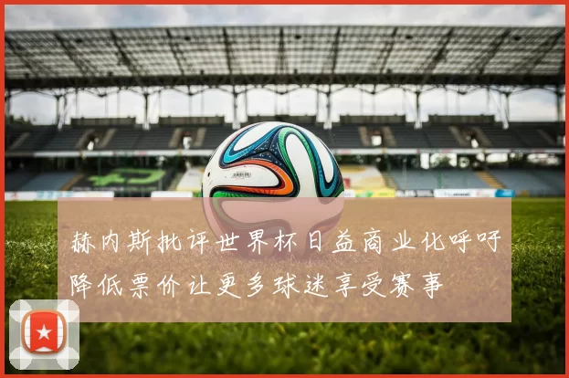 赫内斯批评世界杯日益商业化呼吁降低票价让更多球迷享受赛事