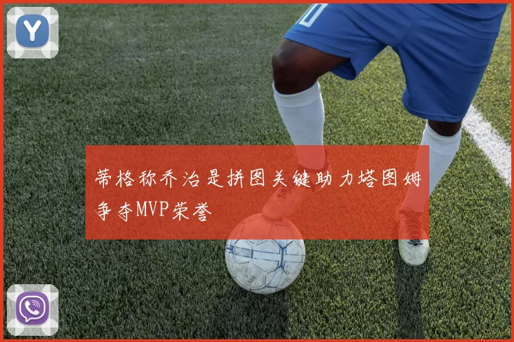 蒂格称乔治是拼图关键助力塔图姆争夺MVP荣誉