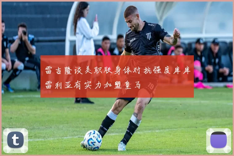 雷吉隆谈美职联身体对抗强度库库雷利亚有实力加盟皇马