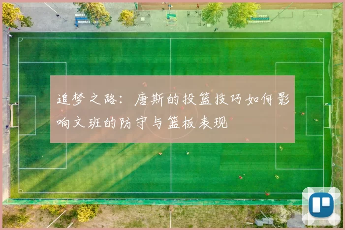 追梦之路：唐斯的投篮技巧如何影响文班的防守与篮板表现